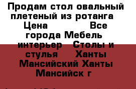 Продам стол овальный плетеный из ротанга › Цена ­ 48 650 - Все города Мебель, интерьер » Столы и стулья   . Ханты-Мансийский,Ханты-Мансийск г.